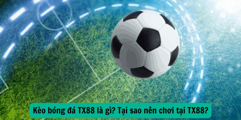 Kèo bóng đá TX88 là gì? Tại sao nên chơi tại TX88?